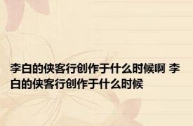 李白的侠客行创作于什么时候啊 李白的侠客行创作于什么时候