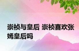 崇祯与皇后 崇祯喜欢张嫣皇后吗