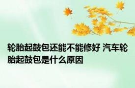 轮胎起鼓包还能不能修好 汽车轮胎起鼓包是什么原因