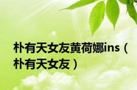 朴有天女友黄荷娜ins（朴有天女友）