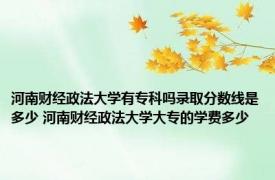 河南财经政法大学有专科吗录取分数线是多少 河南财经政法大学大专的学费多少