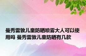 曼秀雷敦儿童防晒喷雾大人可以使用吗 曼秀雷敦儿童防晒有几款