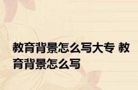 教育背景怎么写大专 教育背景怎么写