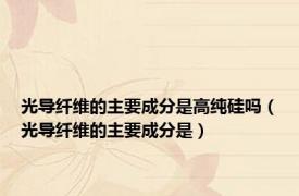 光导纤维的主要成分是高纯硅吗（光导纤维的主要成分是）
