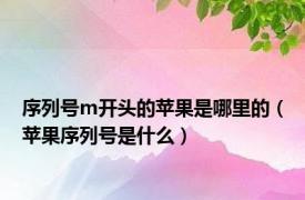 序列号m开头的苹果是哪里的（苹果序列号是什么）
