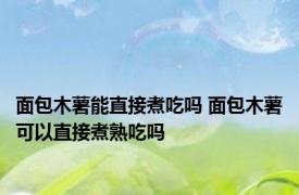 面包木薯能直接煮吃吗 面包木薯可以直接煮熟吃吗