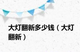 大灯翻新多少钱（大灯翻新）