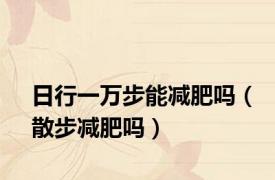 日行一万步能减肥吗（散步减肥吗）