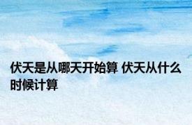 伏天是从哪天开始算 伏天从什么时候计算