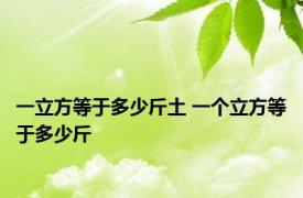 一立方等于多少斤土 一个立方等于多少斤