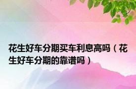 花生好车分期买车利息高吗（花生好车分期的靠谱吗）