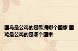 国鸟是公鸡的是欧洲哪个国家 国鸡是公鸡的是哪个国家
