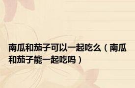 南瓜和茄子可以一起吃么（南瓜和茄子能一起吃吗）