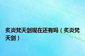 炙炎梵天剑现在还有吗（炙炎梵天剑）