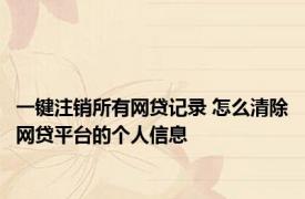 一键注销所有网贷记录 怎么清除网贷平台的个人信息