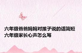 六年级爸爸妈妈对孩子说的话简短 六年级家长心声怎么写