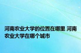 河南农业大学的位置在哪里 河南农业大学在哪个城市