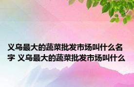 义乌最大的蔬菜批发市场叫什么名字 义乌最大的蔬菜批发市场叫什么