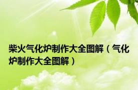 柴火气化炉制作大全图解（气化炉制作大全图解）