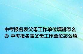 中考报名表父母工作单位填错怎么办 中考报名表父母工作单位怎么填