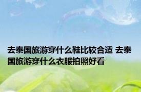 去泰国旅游穿什么鞋比较合适 去泰国旅游穿什么衣服拍照好看