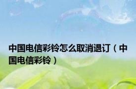 中国电信彩铃怎么取消退订（中国电信彩铃）