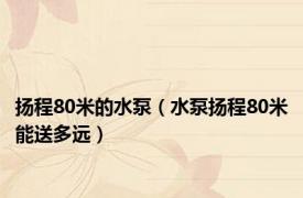 扬程80米的水泵（水泵扬程80米能送多远）