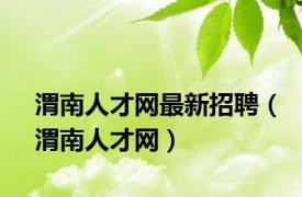 渭南人才网最新招聘（渭南人才网）
