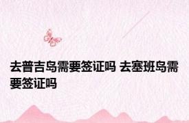 去普吉岛需要签证吗 去塞班岛需要签证吗