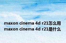 maxon cinema 4d r21怎么用 maxon cinema 4d r21是什么