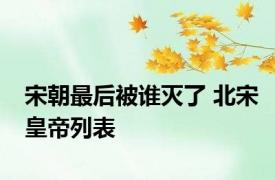 宋朝最后被谁灭了 北宋皇帝列表