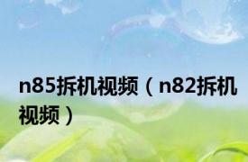 n85拆机视频（n82拆机视频）