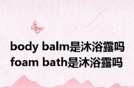 body balm是沐浴露吗 foam bath是沐浴露吗
