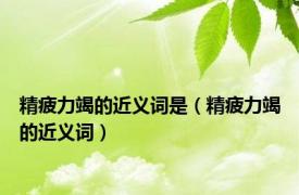 精疲力竭的近义词是（精疲力竭的近义词）