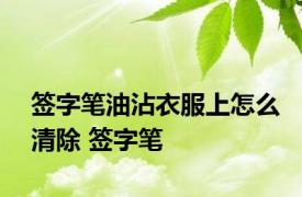 签字笔油沾衣服上怎么清除 签字笔 