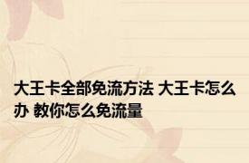 大王卡全部免流方法 大王卡怎么办 教你怎么免流量