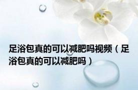 足浴包真的可以减肥吗视频（足浴包真的可以减肥吗）