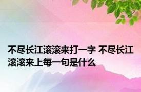 不尽长江滚滚来打一字 不尽长江滚滚来上每一句是什么