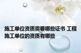 施工单位资质需要哪些证书 工程施工单位的资质有哪些