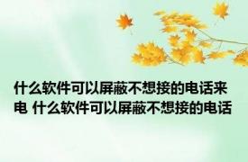 什么软件可以屏蔽不想接的电话来电 什么软件可以屏蔽不想接的电话
