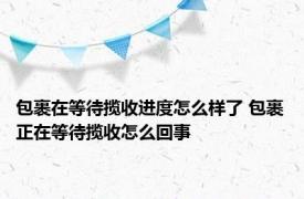 包裹在等待揽收进度怎么样了 包裹正在等待揽收怎么回事