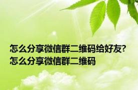 怎么分享微信群二维码给好友? 怎么分享微信群二维码