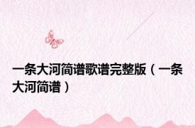 一条大河简谱歌谱完整版（一条大河简谱）