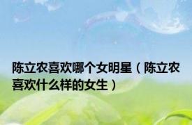 陈立农喜欢哪个女明星（陈立农喜欢什么样的女生）