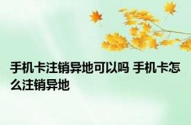 手机卡注销异地可以吗 手机卡怎么注销异地
