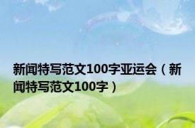 新闻特写范文100字亚运会（新闻特写范文100字）