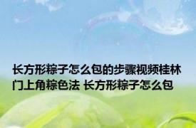长方形粽子怎么包的步骤视频桂林门上角粽色法 长方形粽子怎么包