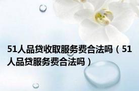 51人品贷收取服务费合法吗（51人品贷服务费合法吗）
