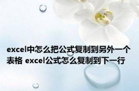 excel中怎么把公式复制到另外一个表格 excel公式怎么复制到下一行