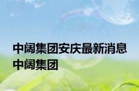 中阔集团安庆最新消息 中阔集团 